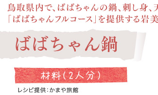 鳥取県内で、ばばちゃんの鍋、刺し身、天ぷらを含めた
「ばばちゃんフルコース」を提供する岩美町浦富のかまや旅館のレシピ