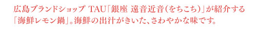 広島ブランドショップ TAU「銀座 遠音近音（をちこち）」が紹介する 「海鮮レモン鍋」。海鮮の出汁がきいた、さわやかな味です。